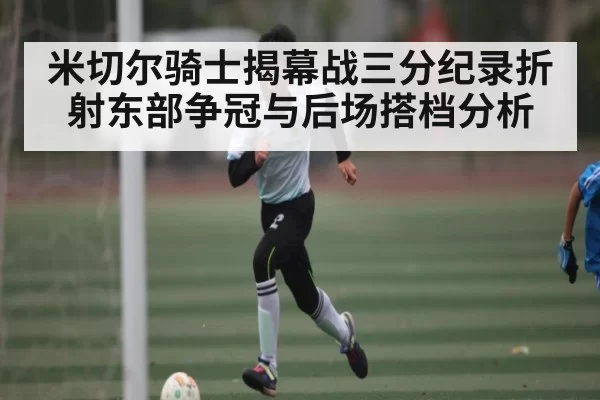 米切尔骑士揭幕战三分纪录折射东部争冠与后场搭档分析